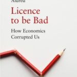 Licence To Be Bad: How Economics Corrupted Us By Jonathan Aldred