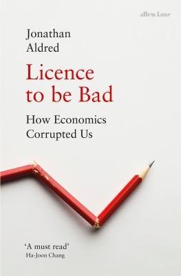 40175311.jpg Licence To Be Bad: How Economics Corrupted Us By Jonathan Aldred - Image 1