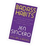 Badass Habits: Cultivate The Awareness, Boundaries, And Daily Upgrades You Need To Make Them Stick by Jen Sincero