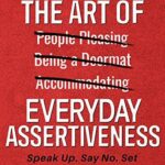 The Art Of Everyday Assertiveness: Speak Up. Set Boundaries. Say No. Take Back Control. Get What You Want By Patrick King