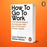 How To Go To Work: The Honest Advice No One Ever Tells You At The Start Of Your Career By By Lucy Clayton