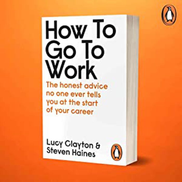 How To Go To Work: The Honest Advice No One Ever Tells You At The Start Of Your Career By By Lucy Clayton